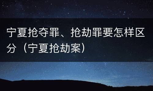 宁夏抢夺罪、抢劫罪要怎样区分（宁夏抢劫案）