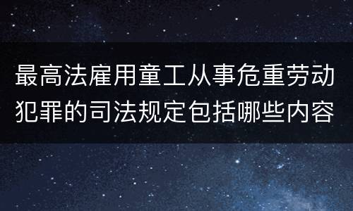 最高法雇用童工从事危重劳动犯罪的司法规定包括哪些内容