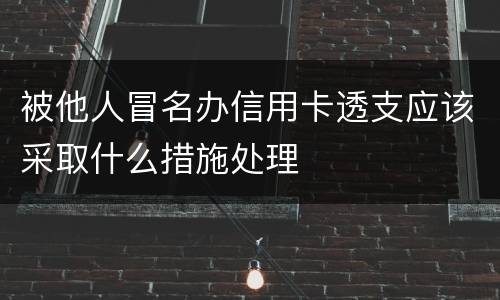 被他人冒名办信用卡透支应该采取什么措施处理
