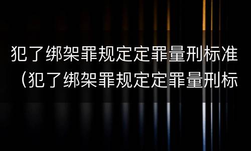 犯了绑架罪规定定罪量刑标准（犯了绑架罪规定定罪量刑标准是什么）
