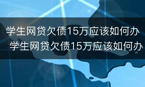 学生网贷欠债15万应该如何办 学生网贷欠债15万应该如何办呢