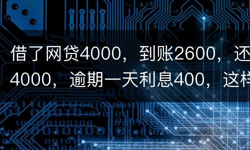 借了网贷4000，到账2600，还4000，逾期一天利息400，这样的合理吗