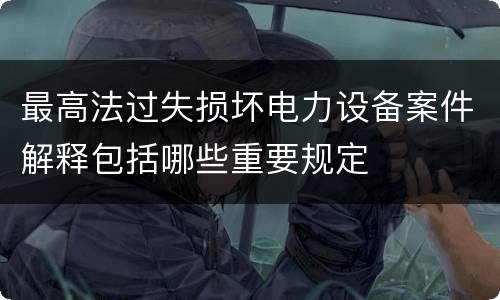 最高法过失损坏电力设备案件解释包括哪些重要规定