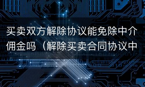 买卖双方解除协议能免除中介佣金吗（解除买卖合同协议中介费）