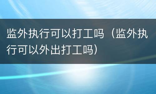 监外执行可以打工吗（监外执行可以外出打工吗）