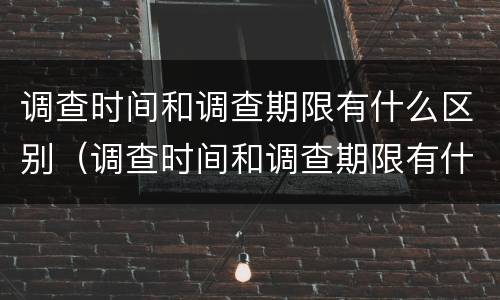 调查时间和调查期限有什么区别（调查时间和调查期限有什么区别举例）