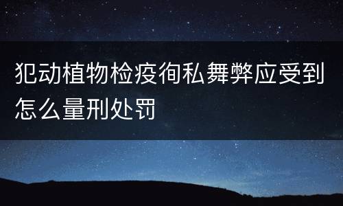 犯动植物检疫徇私舞弊应受到怎么量刑处罚