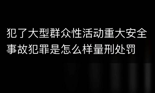 犯了大型群众性活动重大安全事故犯罪是怎么样量刑处罚