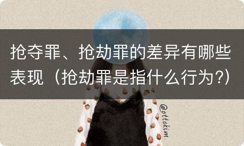 抢夺罪、抢劫罪的差异有哪些表现（抢劫罪是指什么行为?）