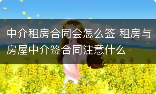 中介租房合同会怎么签 租房与房屋中介签合同注意什么