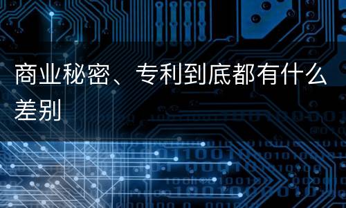 商业秘密、专利到底都有什么差别