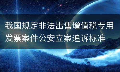 我国规定非法出售增值税专用发票案件公安立案追诉标准