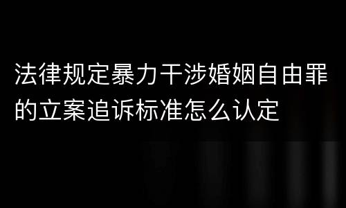 法律规定暴力干涉婚姻自由罪的立案追诉标准怎么认定