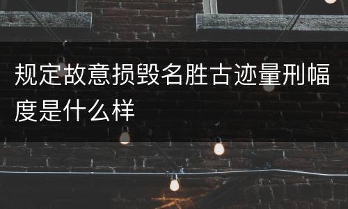 规定故意损毁名胜古迹量刑幅度是什么样