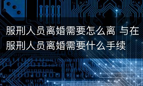 服刑人员离婚需要怎么离 与在服刑人员离婚需要什么手续