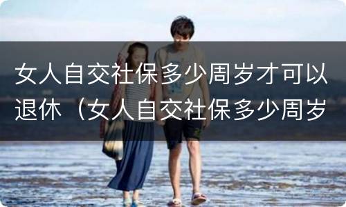 女人自交社保多少周岁才可以退休（女人自交社保多少周岁才可以退休领）
