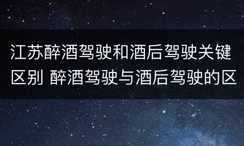 江苏醉酒驾驶和酒后驾驶关键区别 醉酒驾驶与酒后驾驶的区别