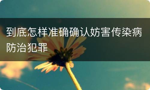 到底怎样准确确认妨害传染病防治犯罪
