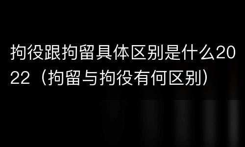 拘役跟拘留具体区别是什么2022（拘留与拘役有何区别）