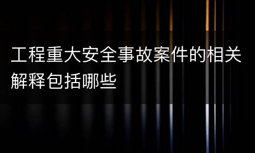 工程重大安全事故案件的相关解释包括哪些