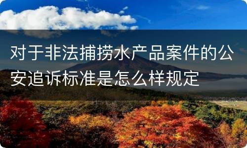 对于非法捕捞水产品案件的公安追诉标准是怎么样规定