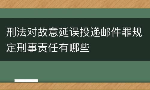 刑法对故意延误投递邮件罪规定刑事责任有哪些