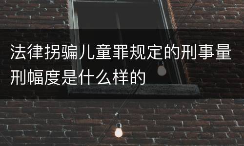 法律拐骗儿童罪规定的刑事量刑幅度是什么样的