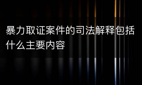 暴力取证案件的司法解释包括什么主要内容
