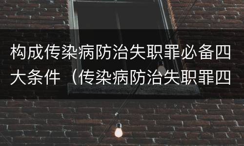 构成传染病防治失职罪必备四大条件（传染病防治失职罪四要件）