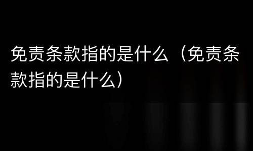 免责条款指的是什么（免责条款指的是什么）