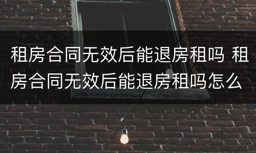 租房合同无效后能退房租吗 租房合同无效后能退房租吗怎么办