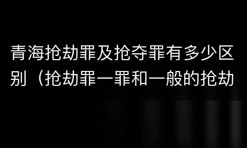青海抢劫罪及抢夺罪有多少区别（抢劫罪一罪和一般的抢劫罪）