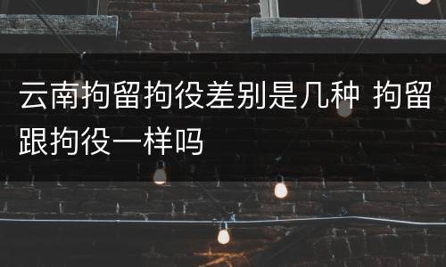 云南拘留拘役差别是几种 拘留跟拘役一样吗