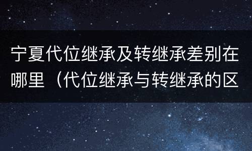 宁夏代位继承及转继承差别在哪里（代位继承与转继承的区别与联系）