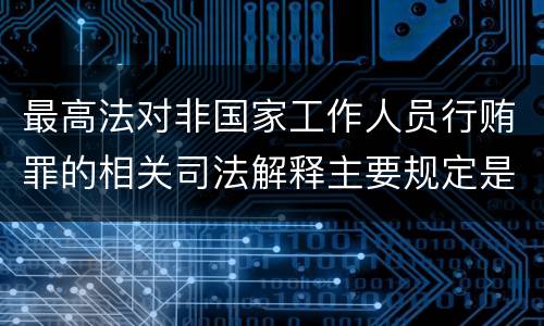 最高法对非国家工作人员行贿罪的相关司法解释主要规定是什么