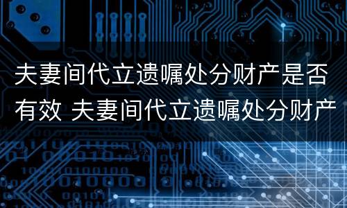 夫妻间代立遗嘱处分财产是否有效 夫妻间代立遗嘱处分财产是否有效
