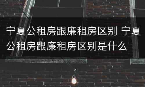 宁夏公租房跟廉租房区别 宁夏公租房跟廉租房区别是什么