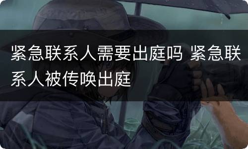紧急联系人需要出庭吗 紧急联系人被传唤出庭