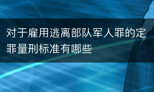 对于雇用逃离部队军人罪的定罪量刑标准有哪些