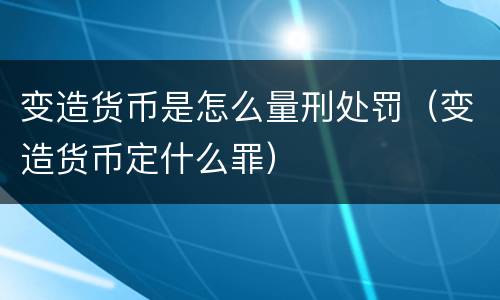 变造货币是怎么量刑处罚（变造货币定什么罪）