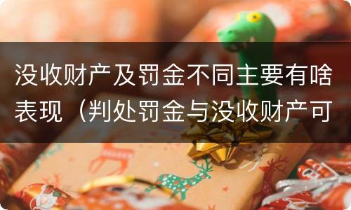 没收财产及罚金不同主要有啥表现（判处罚金与没收财产可以并罚吗）
