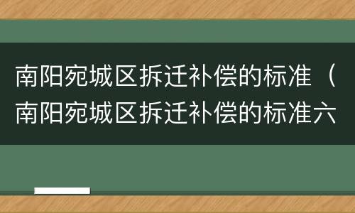 南阳宛城区拆迁补偿的标准（南阳宛城区拆迁补偿的标准六层房子）