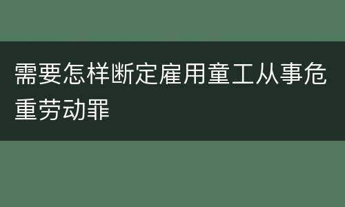 需要怎样断定雇用童工从事危重劳动罪