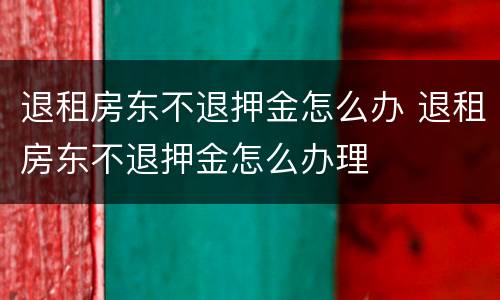 退租房东不退押金怎么办 退租房东不退押金怎么办理