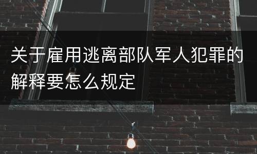 关于雇用逃离部队军人犯罪的解释要怎么规定