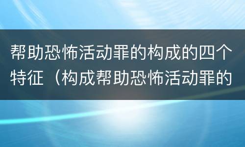 帮助恐怖活动罪的构成的四个特征（构成帮助恐怖活动罪的是）