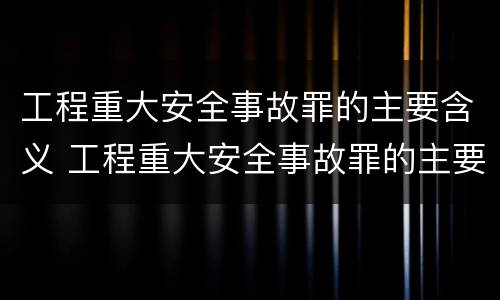 工程重大安全事故罪的主要含义 工程重大安全事故罪的主要含义是