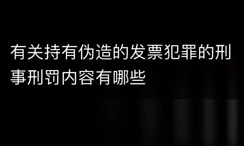 有关持有伪造的发票犯罪的刑事刑罚内容有哪些