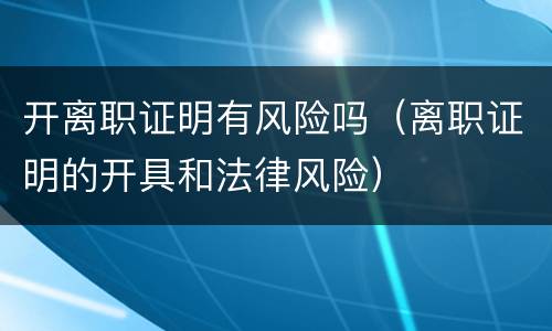 开离职证明有风险吗（离职证明的开具和法律风险）