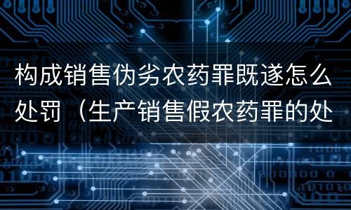 构成销售伪劣农药罪既遂怎么处罚（生产销售假农药罪的处罚）